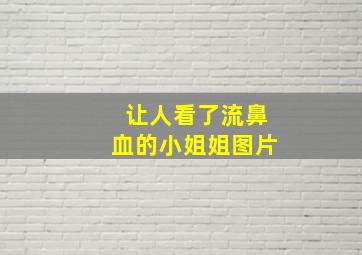 让人看了流鼻血的小姐姐图片