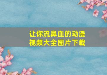 让你流鼻血的动漫视频大全图片下载