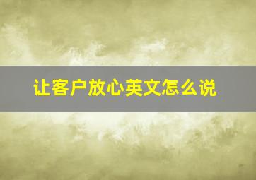 让客户放心英文怎么说