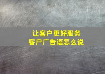 让客户更好服务客户广告语怎么说