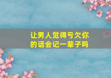 让男人觉得亏欠你的话会记一辈子吗