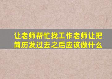 让老师帮忙找工作老师让把简历发过去之后应该做什么