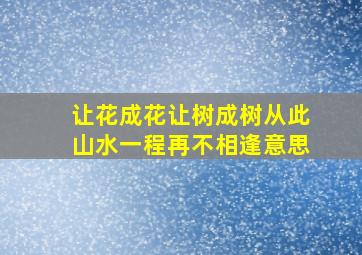 让花成花让树成树从此山水一程再不相逢意思