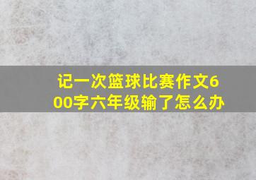 记一次篮球比赛作文600字六年级输了怎么办