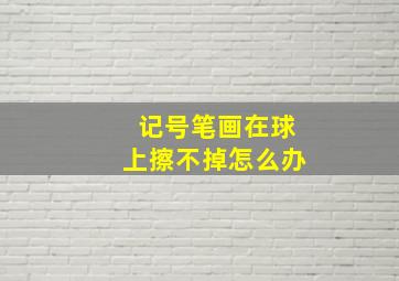 记号笔画在球上擦不掉怎么办