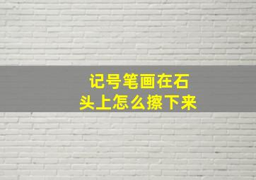 记号笔画在石头上怎么擦下来