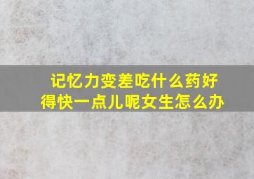 记忆力变差吃什么药好得快一点儿呢女生怎么办