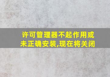 许可管理器不起作用或未正确安装,现在将关闭