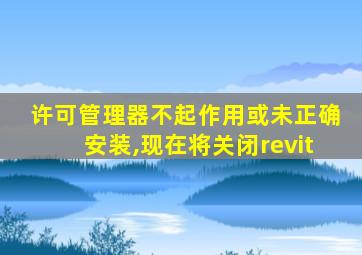 许可管理器不起作用或未正确安装,现在将关闭revit