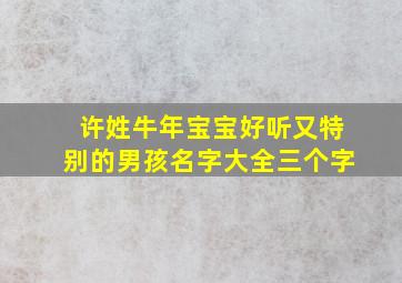 许姓牛年宝宝好听又特别的男孩名字大全三个字