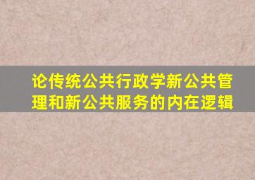 论传统公共行政学新公共管理和新公共服务的内在逻辑