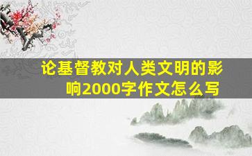 论基督教对人类文明的影响2000字作文怎么写