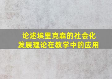 论述埃里克森的社会化发展理论在教学中的应用