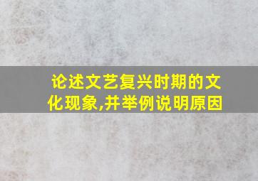 论述文艺复兴时期的文化现象,并举例说明原因