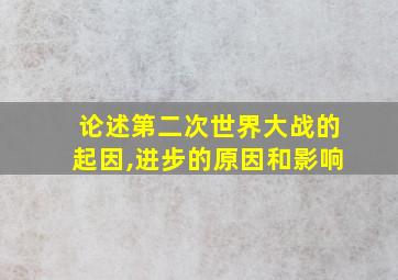 论述第二次世界大战的起因,进步的原因和影响