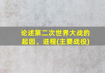 论述第二次世界大战的起因、进程(主要战役)