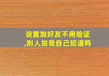 设置加好友不用验证,别人加我自己知道吗