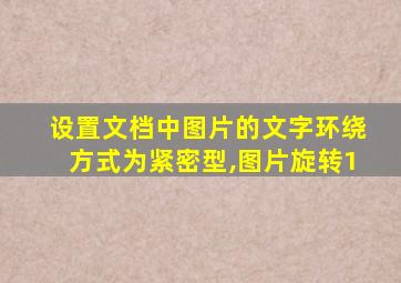 设置文档中图片的文字环绕方式为紧密型,图片旋转1