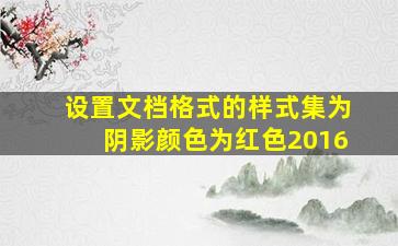 设置文档格式的样式集为阴影颜色为红色2016