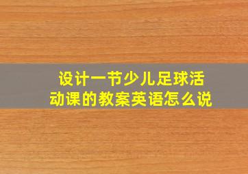 设计一节少儿足球活动课的教案英语怎么说