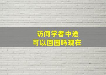 访问学者中途可以回国吗现在