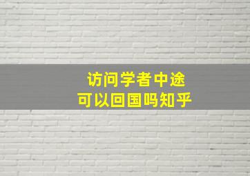 访问学者中途可以回国吗知乎