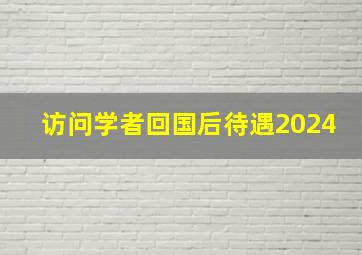 访问学者回国后待遇2024