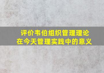 评价韦伯组织管理理论在今天管理实践中的意义