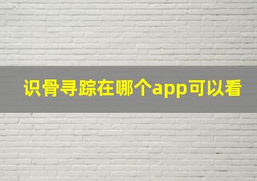 识骨寻踪在哪个app可以看