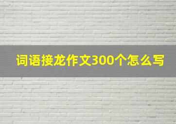 词语接龙作文300个怎么写