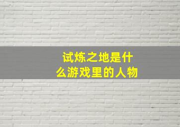 试炼之地是什么游戏里的人物