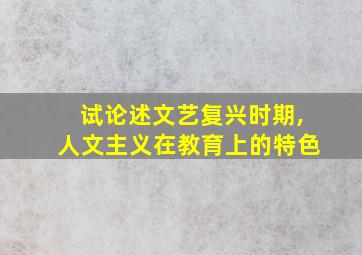 试论述文艺复兴时期,人文主义在教育上的特色