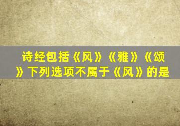 诗经包括《风》《雅》《颂》下列选项不属于《风》的是