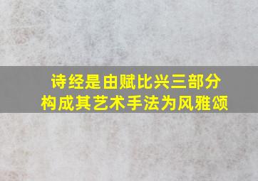 诗经是由赋比兴三部分构成其艺术手法为风雅颂