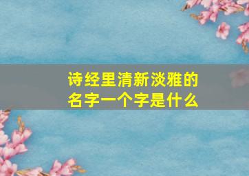 诗经里清新淡雅的名字一个字是什么