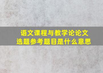 语文课程与教学论论文选题参考题目是什么意思