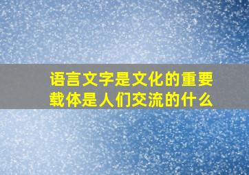 语言文字是文化的重要载体是人们交流的什么