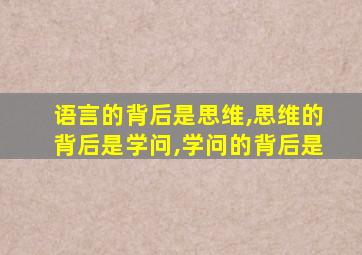 语言的背后是思维,思维的背后是学问,学问的背后是