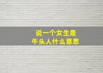 说一个女生是牛头人什么意思