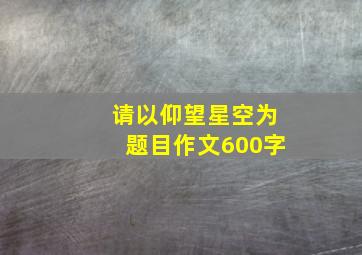 请以仰望星空为题目作文600字