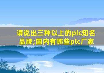 请说出三种以上的plc知名品牌;国内有哪些plc厂家