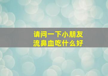 请问一下小朋友流鼻血吃什么好