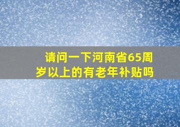 请问一下河南省65周岁以上的有老年补贴吗