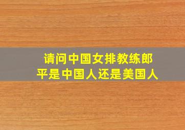 请问中国女排教练郎平是中国人还是美国人