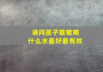 请问孩子咳嗽喝什么水最好最有效