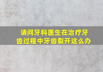 请问牙科医生在治疗牙齿过程中牙齿裂开这么办