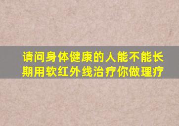 请问身体健康的人能不能长期用软红外线治疗你做理疗