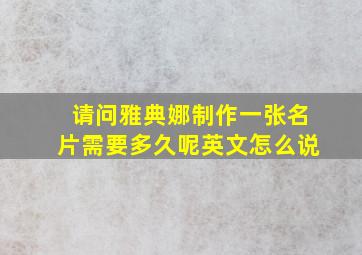 请问雅典娜制作一张名片需要多久呢英文怎么说