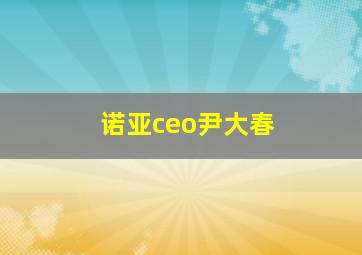 诺亚ceo尹大春