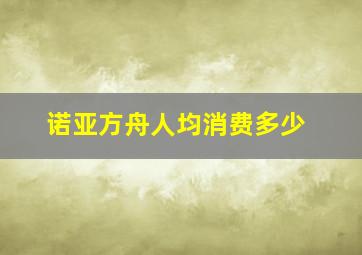 诺亚方舟人均消费多少